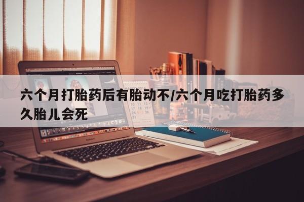 网上米索前列醇在线购买，六个月打胎药后有胎动不/六个月吃打胎药多久胎儿会死