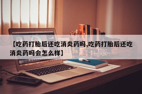 网上米索前列醇在线购买，【吃药打胎后还吃消炎药吗,吃药打胎后还吃消炎药吗会怎么样】