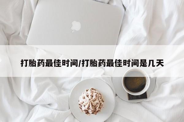 网上米索前列醇在线购买，打胎药最佳时间/打胎药最佳时间是几天