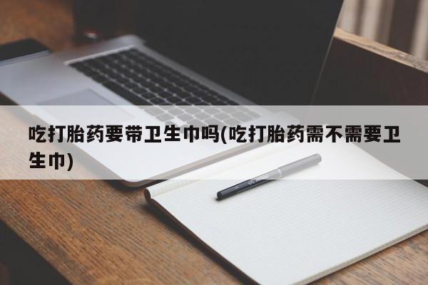 网上米索前列醇在线购买，吃打胎药要带卫生巾吗(吃打胎药需不需要卫生巾)
