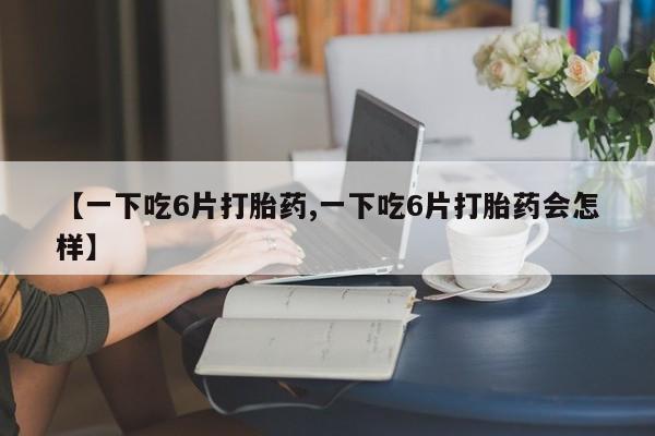 网上米索前列醇在线购买，【一下吃6片打胎药,一下吃6片打胎药会怎样】