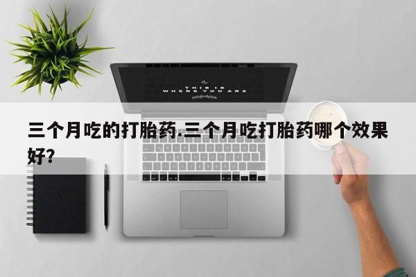 网上米索前列醇在线购买，三个月吃的打胎药.三个月吃打胎药哪个效果好？