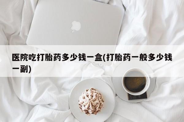 网上米索前列醇在线购买，医院吃打胎药多少钱一盒(打胎药一般多少钱一副)