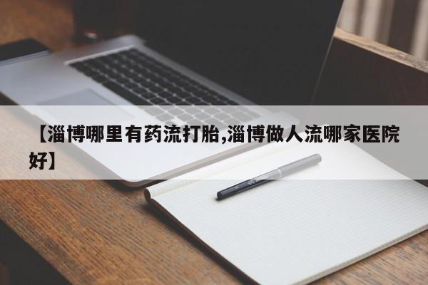 网上米索前列醇在线购买，【淄博哪里有药流打胎,淄博做人流哪家医院好】
