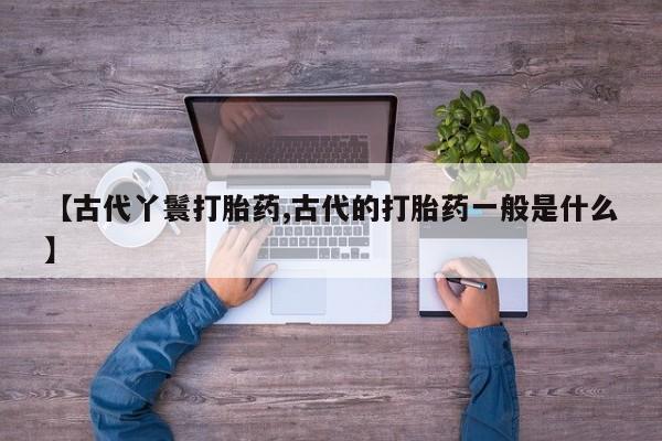 网上米索前列醇在线购买，【古代丫鬟打胎药,古代的打胎药一般是什么】
