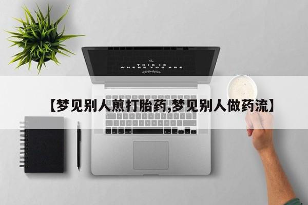 网上米索前列醇在线购买，【梦见别人煎打胎药,梦见别人做药流】