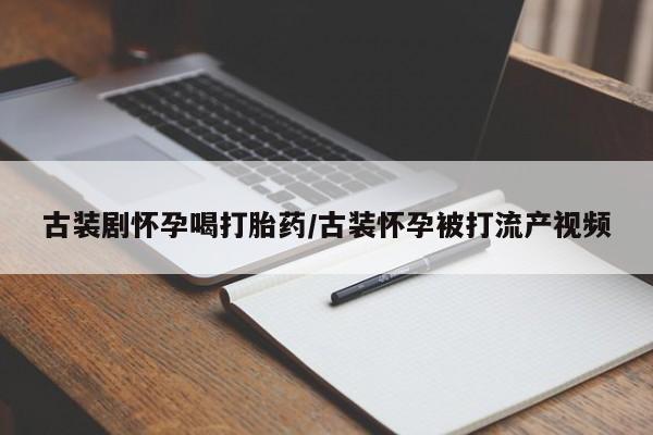 网上米索前列醇在线购买，古装剧怀孕喝打胎药/古装怀孕被打流产视频