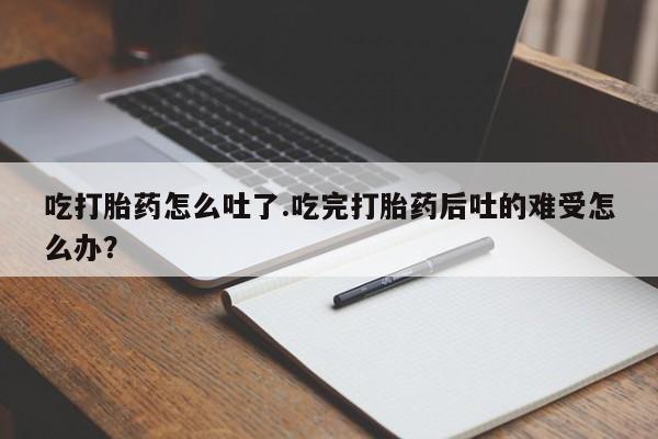 网上米索前列醇在线购买，吃打胎药怎么吐了.吃完打胎药后吐的难受怎么办？
