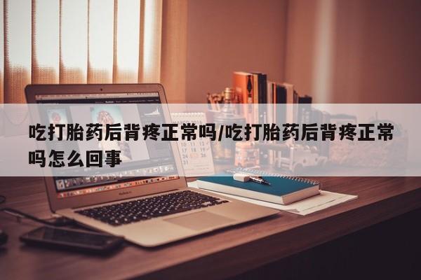 网上米索前列醇在线购买，吃打胎药后背疼正常吗/吃打胎药后背疼正常吗怎么回事