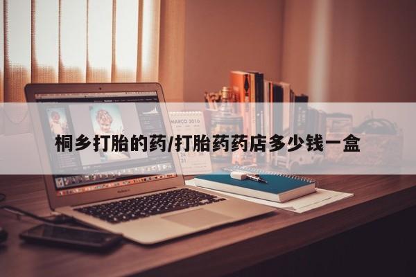 网上米索前列醇在线购买，桐乡打胎的药/打胎药药店多少钱一盒