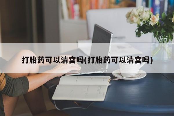 网上米索前列醇在线购买，打胎药可以清宫吗(打胎药可以清宫吗)