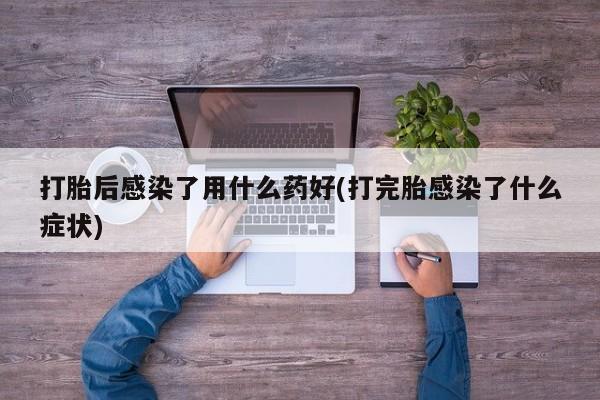 网上米索前列醇在线购买，打胎后感染了用什么药好(打完胎感染了什么症状)