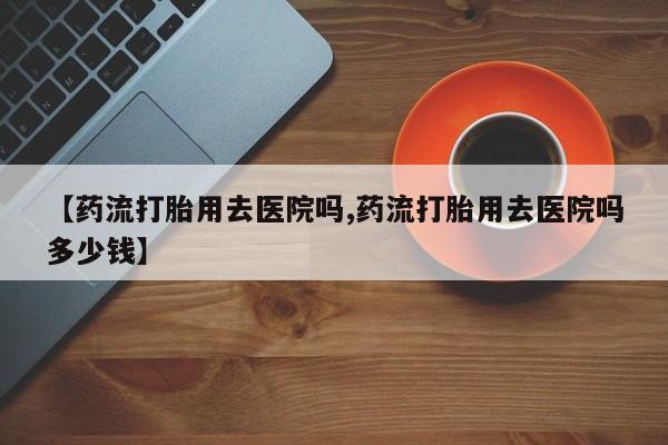 网上米索前列醇在线购买，【药流打胎用去医院吗,药流打胎用去医院吗多少钱】
