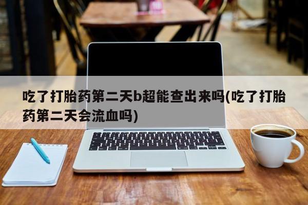 网上米索前列醇在线购买，吃了打胎药第二天b超能查出来吗(吃了打胎药第二天会流血吗)