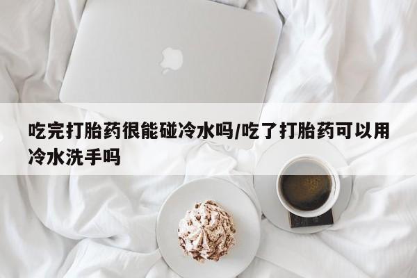 网上米索前列醇在线购买，吃完打胎药很能碰冷水吗/吃了打胎药可以用冷水洗手吗