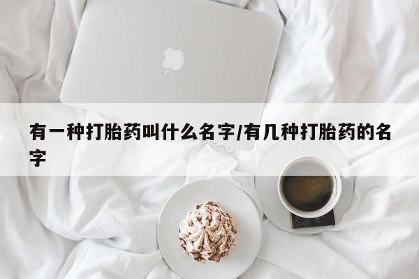 网上米索前列醇在线购买，有一种打胎药叫什么名字/有几种打胎药的名字