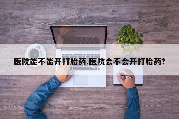 网上米索前列醇在线购买，医院能不能开打胎药.医院会不会开打胎药？