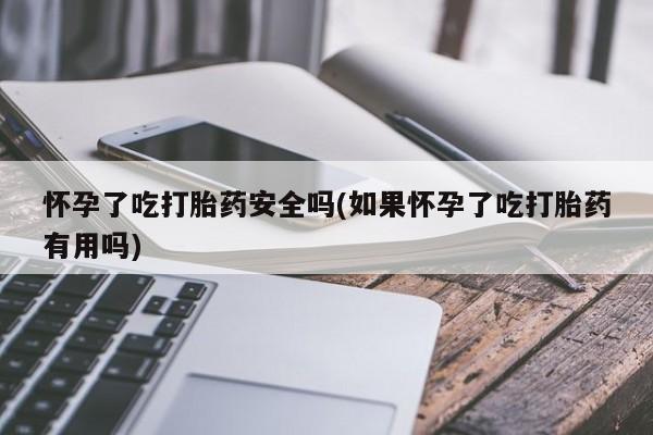 网上米索前列醇在线购买，怀孕了吃打胎药安全吗(如果怀孕了吃打胎药有用吗)