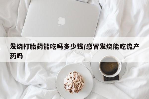 网上米索前列醇在线购买，发烧打胎药能吃吗多少钱/感冒发烧能吃流产药吗