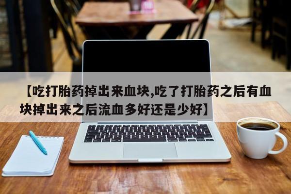 网上米索前列醇在线购买，【吃打胎药掉出来血块,吃了打胎药之后有血块掉出来之后流血多好还是少好】