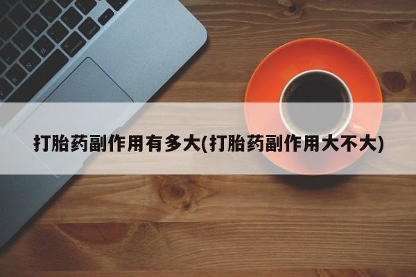 网上米索前列醇在线购买，打胎药副作用有多大(打胎药副作用大不大)