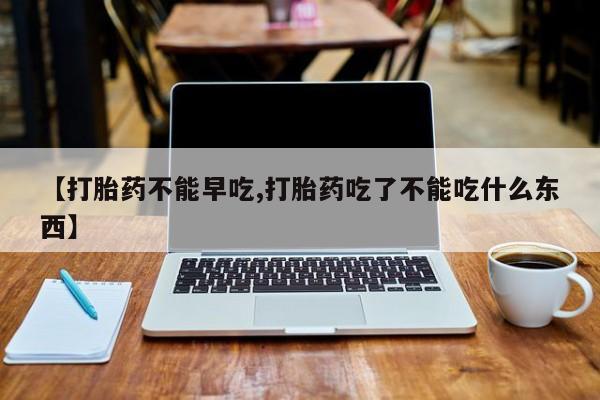 网上米索前列醇在线购买，【打胎药不能早吃,打胎药吃了不能吃什么东西】
