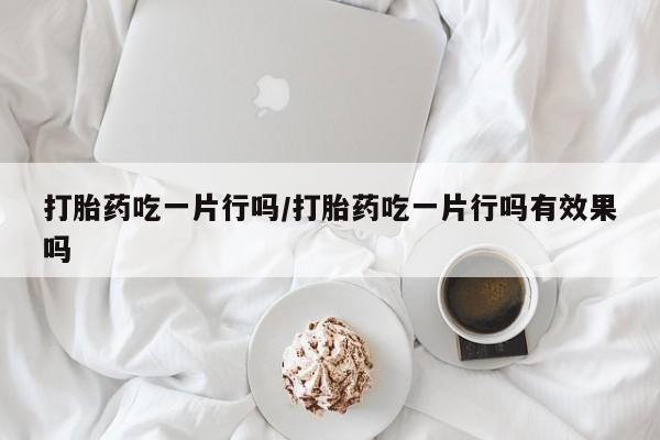 网上米索前列醇在线购买，打胎药吃一片行吗/打胎药吃一片行吗有效果吗