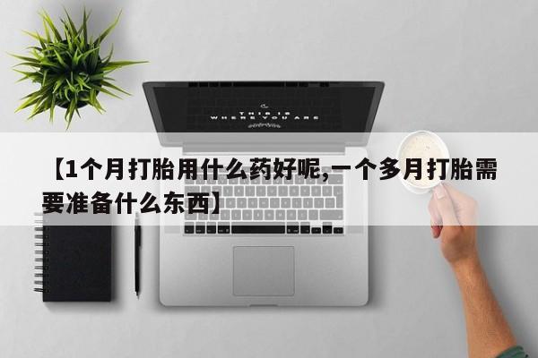 网上米索前列醇在线购买，【1个月打胎用什么药好呢,一个多月打胎需要准备什么东西】