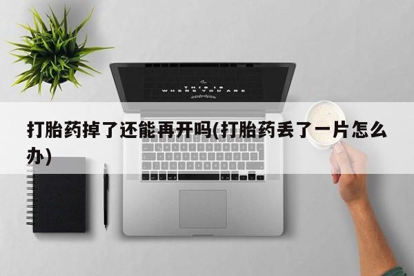 网上米索前列醇在线购买，打胎药掉了还能再开吗(打胎药丢了一片怎么办)