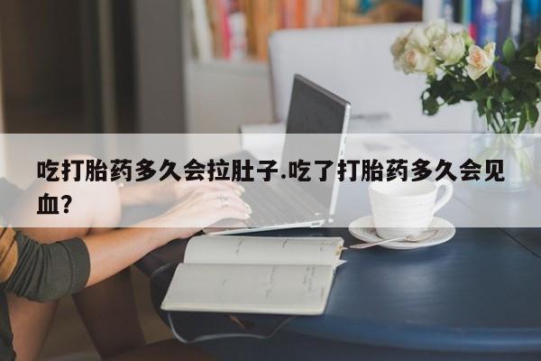 网上米索前列醇在线购买，吃打胎药多久会拉肚子.吃了打胎药多久会见血？