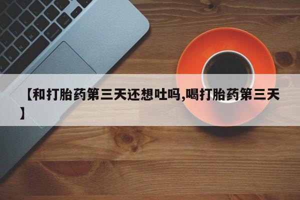 网上米索前列醇在线购买，【和打胎药第三天还想吐吗,喝打胎药第三天】