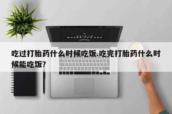 网上米索前列醇在线购买，吃过打胎药什么时候吃饭.吃完打胎药什么时候能吃饭？