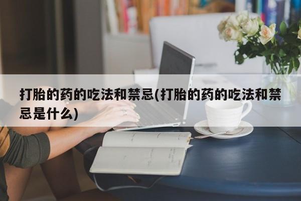 网上米索前列醇在线购买，打胎的药的吃法和禁忌(打胎的药的吃法和禁忌是什么)
