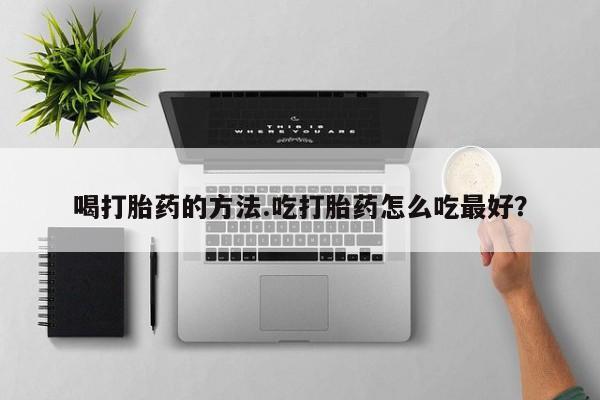 网上米索前列醇在线购买，喝打胎药的方法.吃打胎药怎么吃最好？