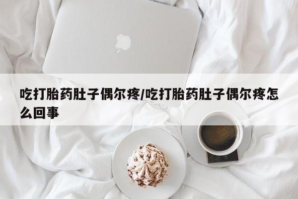 网上米索前列醇在线购买，吃打胎药肚子偶尔疼/吃打胎药肚子偶尔疼怎么回事