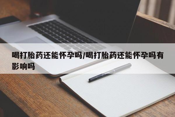 网上米索前列醇在线购买，喝打胎药还能怀孕吗/喝打胎药还能怀孕吗有影响吗