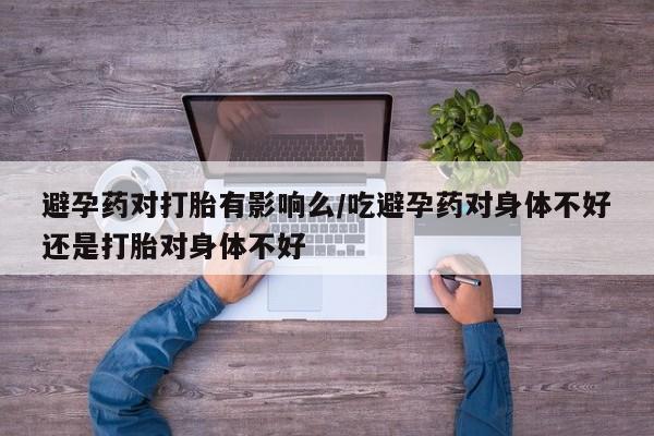 网上米索前列醇在线购买，避孕药对打胎有影响么/吃避孕药对身体不好还是打胎对身体不好