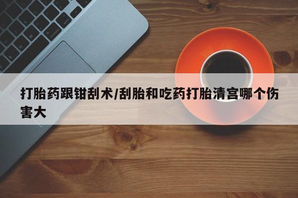 网上米索前列醇在线购买，打胎药跟钳刮术/刮胎和吃药打胎清宫哪个伤害大