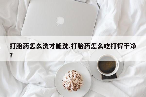 网上米索前列醇在线购买，打胎药怎么洗才能洗.打胎药怎么吃打得干净？