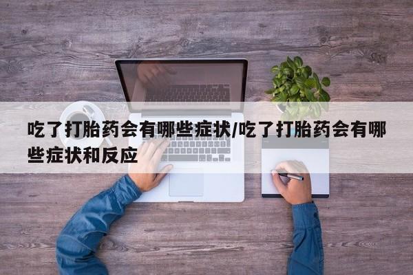 网上米索前列醇在线购买，吃了打胎药会有哪些症状/吃了打胎药会有哪些症状和反应
