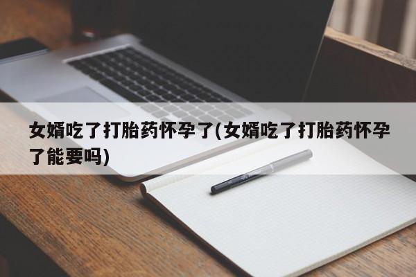网上米索前列醇在线购买，女婿吃了打胎药怀孕了(女婿吃了打胎药怀孕了能要吗)