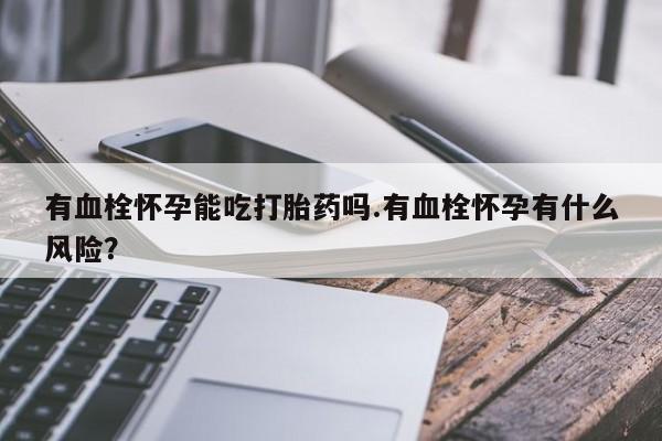 网上米索前列醇在线购买，有血栓怀孕能吃打胎药吗.有血栓怀孕有什么风险？