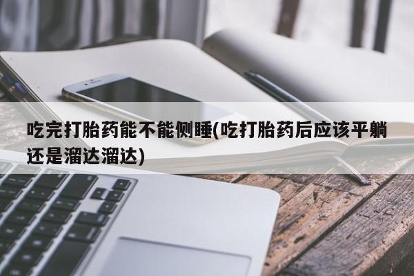 网上米索前列醇在线购买，吃完打胎药能不能侧睡(吃打胎药后应该平躺还是溜达溜达)