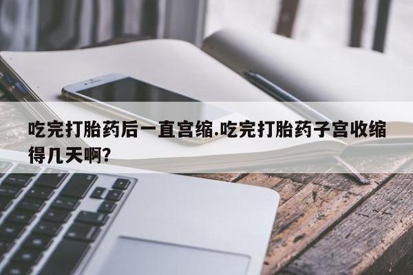 网上米索前列醇在线购买，吃完打胎药后一直宫缩.吃完打胎药子宫收缩得几天啊？