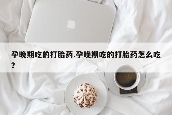 网上米索前列醇在线购买,孕晚期吃的打胎药.孕晚期吃的打胎药怎么吃?