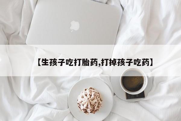 网上米索前列醇在线购买,【生孩子吃打胎药,打掉孩子吃药】
