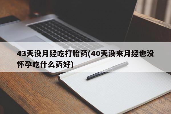 网上米索前列醇在线购买,43天没月经吃打胎药(40天没来月经也没怀孕吃什么药好)