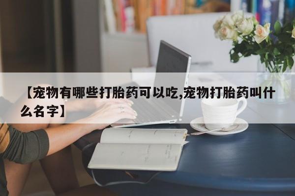 网上米索前列醇在线购买,【宠物有哪些打胎药可以吃,宠物打胎药叫什么名字】