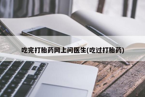 网上米索前列醇在线购买，吃完打胎药网上问医生(吃过打胎药)