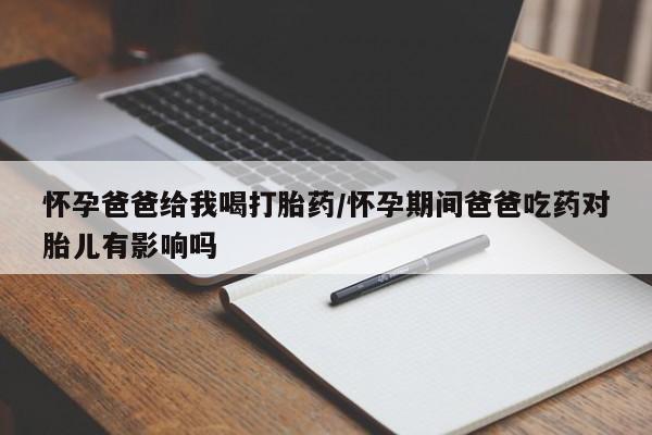 网上米索前列醇在线购买,怀孕爸爸给我喝打胎药/怀孕期间爸爸吃药对胎儿有影响吗